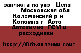 запчясти на уаз › Цена ­ 6 000 - Московская обл., Коломенский р-н, Коломна г. Авто » Автохимия, ГСМ и расходники   